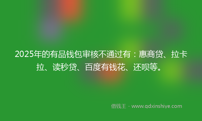 2025年的有品钱包审核不通过有：惠商贷、拉卡拉、读秒贷、百度有钱花、还呗等。