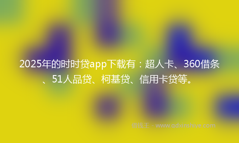 2025年的时时贷app下载有：超人卡、360借条、51人品贷、柯基贷、信用卡贷等。
