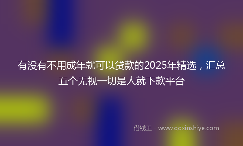有没有不用成年就可以贷款的2025年精选，汇总五个无视一切是人就下款平台