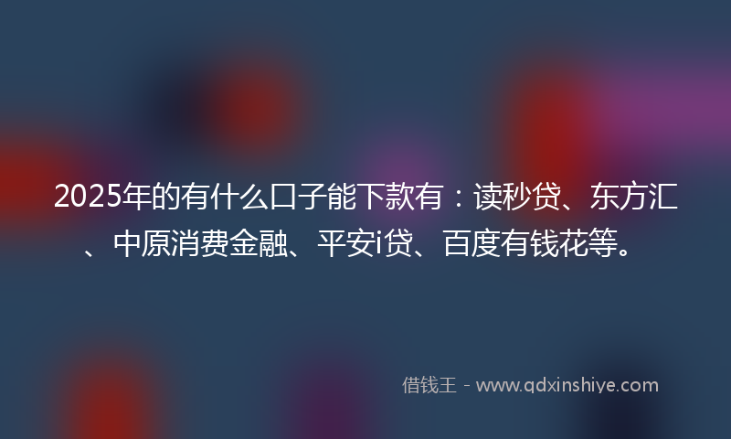 2025年的有什么口子能下款有：读秒贷、东方汇、中原消费金融、平安i贷、百度有钱花等。