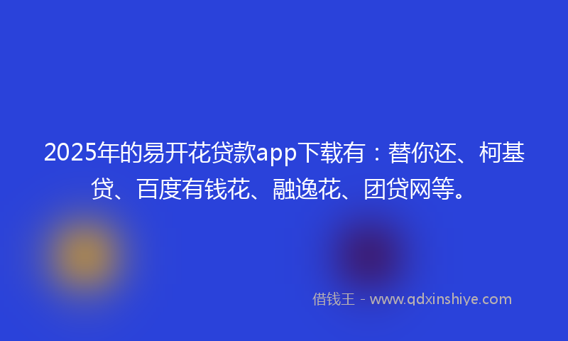 2025年的易开花贷款app下载有：替你还、柯基贷、百度有钱花、融逸花、团贷网等。