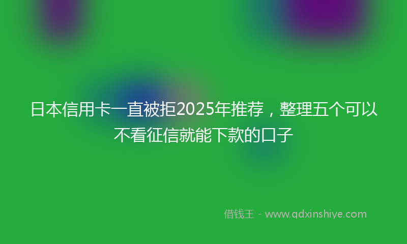 日本信用卡一直被拒2025年推荐，整理五个可以不看征信就能下款的口子