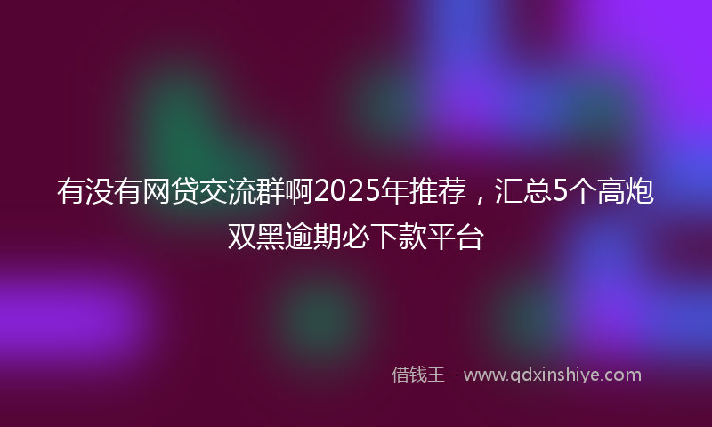 有没有网贷交流群啊2025年推荐，汇总5个高炮双黑逾期必下款平台