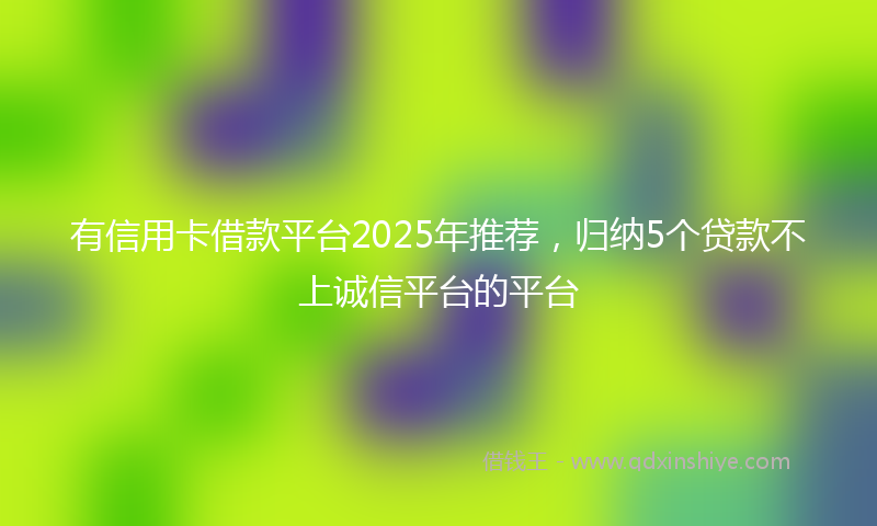 有信用卡借款平台2025年推荐，归纳5个贷款不上诚信平台的平台