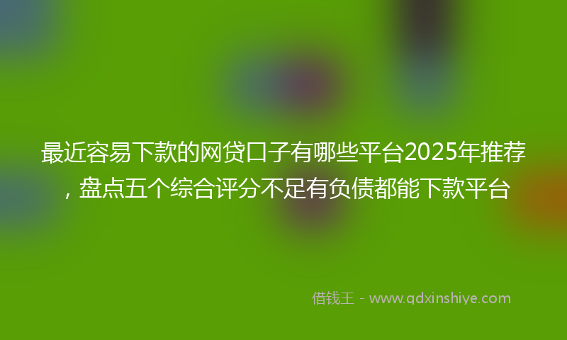 最近容易下款的网贷口子有哪些平台2025年推荐，盘点五个综合评分不足有负债都能下款平台