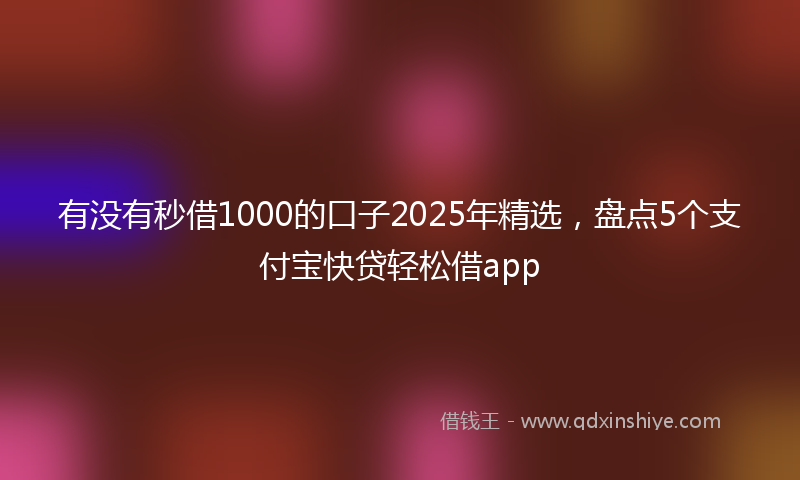有没有秒借1000的口子2025年精选，盘点5个支付宝快贷轻松借app