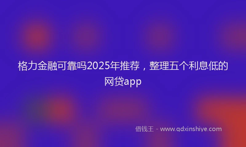 格力金融可靠吗2025年推荐，整理五个利息低的网贷app
