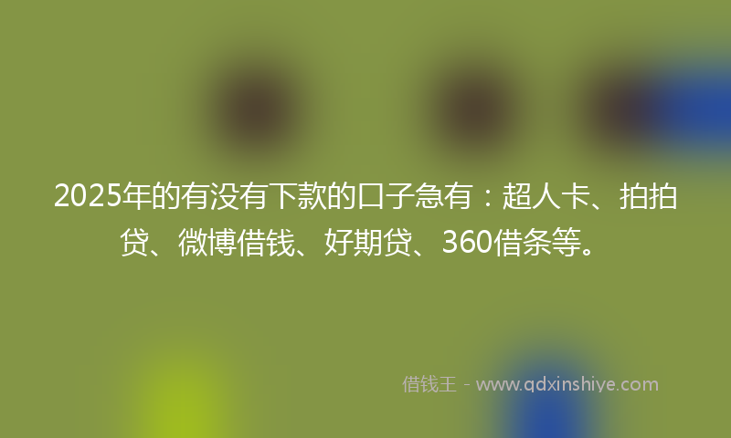 2025年的有没有下款的口子急有：超人卡、拍拍贷、微博借钱、好期贷、360借条等。