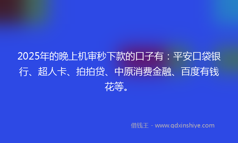 2025年的晚上机审秒下款的口子有：平安口袋银行、超人卡、拍拍贷、中原消费金融、百度有钱花等。