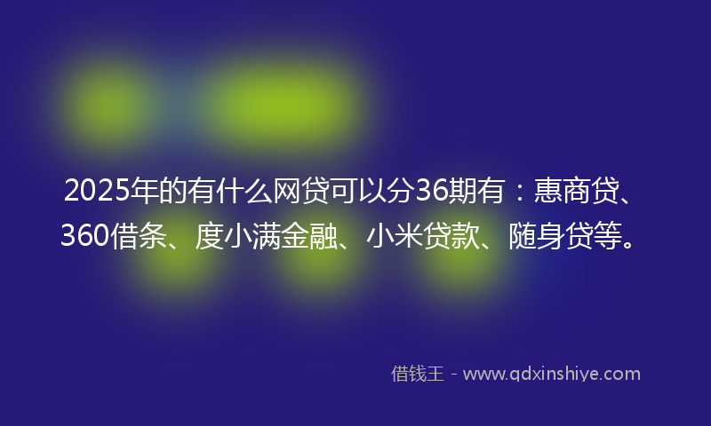 2025年的有什么网贷可以分36期有：惠商贷、360借条、度小满金融、小米贷款、随身贷等。