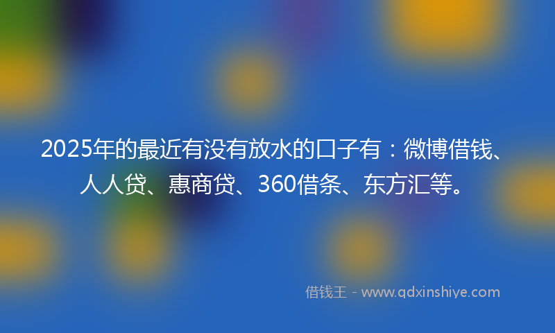 2025年的最近有没有放水的口子有：微博借钱、人人贷、惠商贷、360借条、东方汇等。