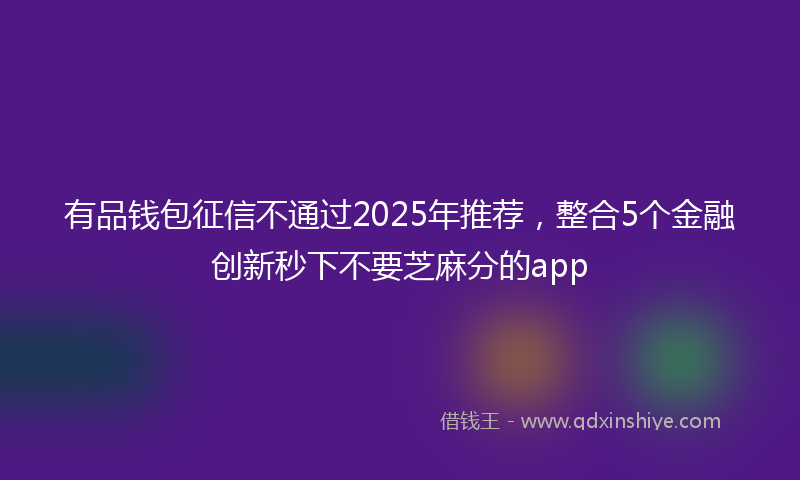 有品钱包征信不通过2025年推荐，整合5个金融创新秒下不要芝麻分的app