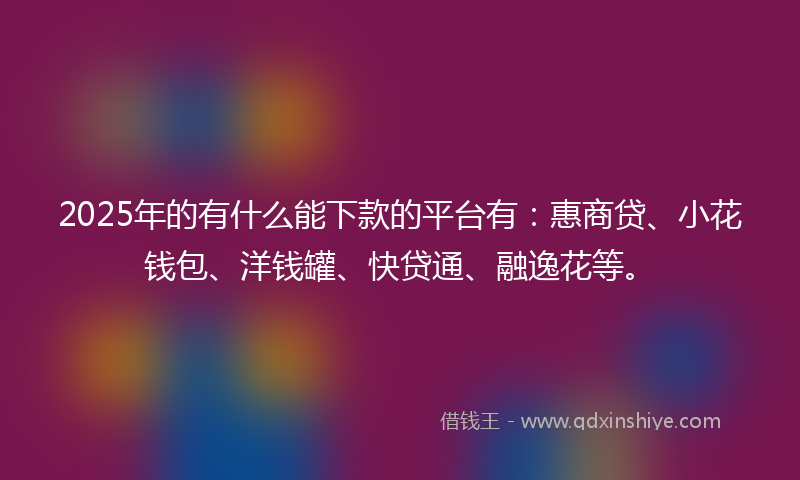 2025年的有什么能下款的平台有：惠商贷、小花钱包、洋钱罐、快贷通、融逸花等。