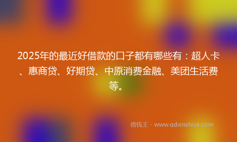 2025年的最近好借款的口子都有哪些有：超人卡、惠商贷、好期贷、中原消费金融、美团生活费等。