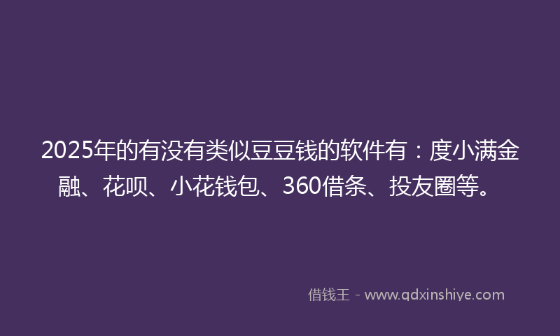 2025年的有没有类似豆豆钱的软件有：度小满金融、花呗、小花钱包、360借条、投友圈等。