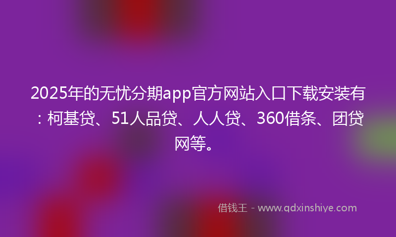 2025年的无忧分期app官方网站入口下载安装有:柯基贷、51人品贷、人人贷、360借条、团贷网等。