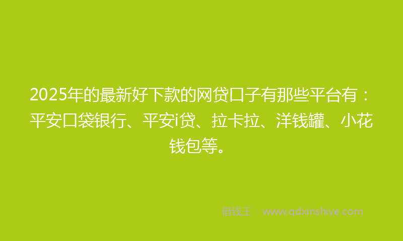 2025年的最新好下款的网贷口子有那些平台有：平安口袋银行、平安i贷、拉卡拉、洋钱罐、小花钱包等。