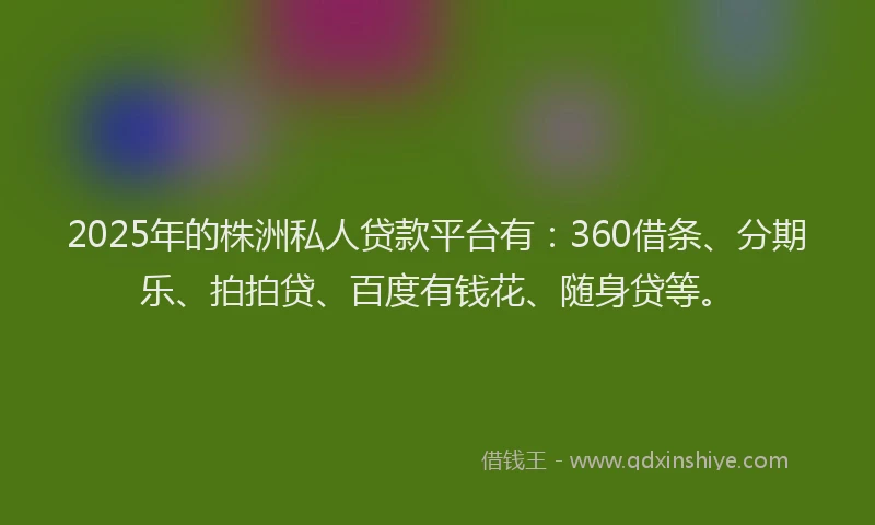 2025年的株洲私人贷款平台有：360借条、分期乐、拍拍贷、百度有钱花、随身贷等。