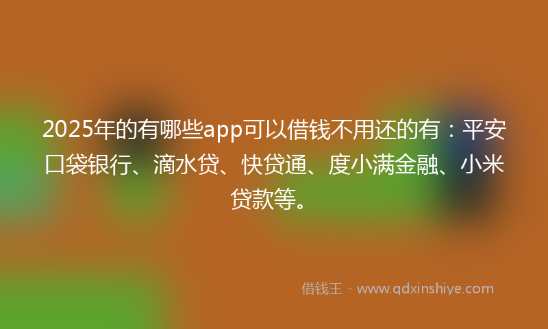 2025年的有哪些app可以借钱不用还的有：平安口袋银行、滴水贷、快贷通、度小满金融、小米贷款等。