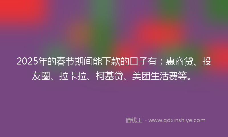 2025年的春节期间能下款的口子有：惠商贷、投友圈、拉卡拉、柯基贷、美团生活费等。