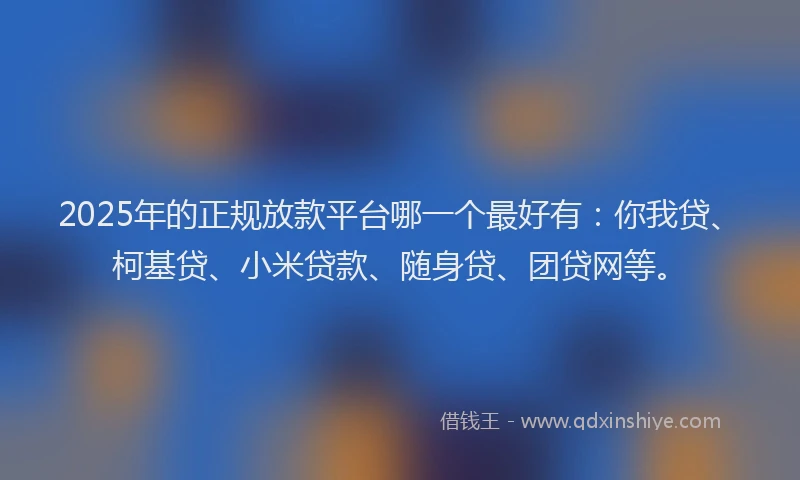 2025年的正规放款平台哪一个最好有：你我贷、柯基贷、小米贷款、随身贷、团贷网等。