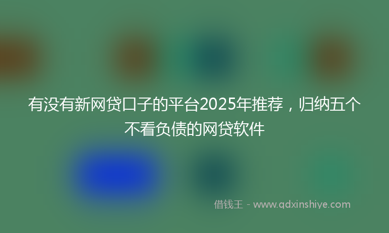有没有新网贷口子的平台2025年推荐，归纳五个不看负债的网贷软件