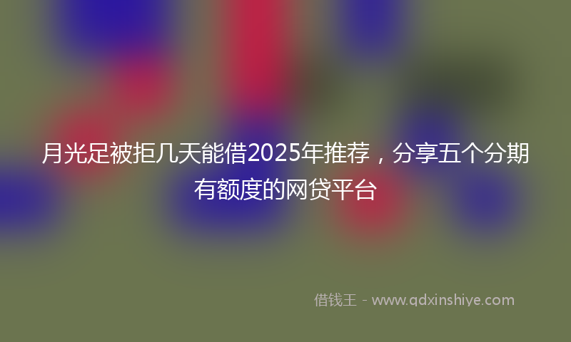 月光足被拒几天能借2025年推荐，分享五个分期有额度的网贷平台