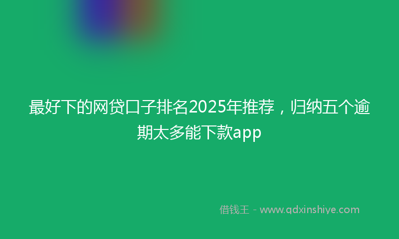最好下的网贷口子排名2025年推荐，归纳五个逾期太多能下款app
