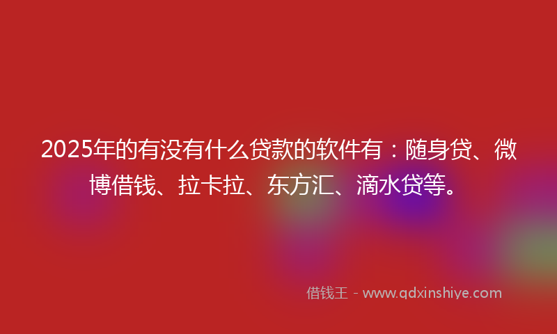 2025年的有没有什么贷款的软件有：随身贷、微博借钱、拉卡拉、东方汇、滴水贷等。