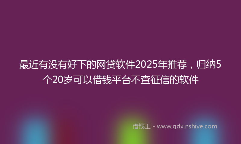 最近有没有好下的网贷软件2025年推荐，归纳5个20岁可以借钱平台不查征信的软件