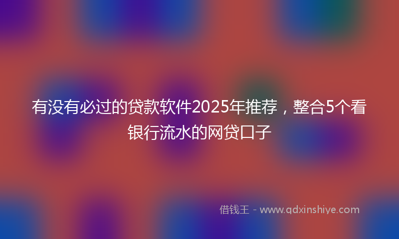 有没有必过的贷款软件2025年推荐，整合5个看银行流水的网贷口子
