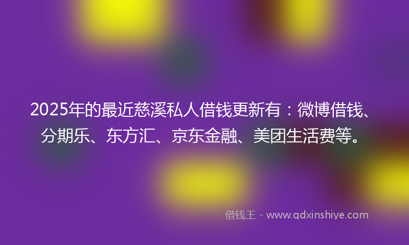 2025年的最近慈溪私人借钱更新有：微博借钱、分期乐、东方汇、京东金融、美团生活费等。