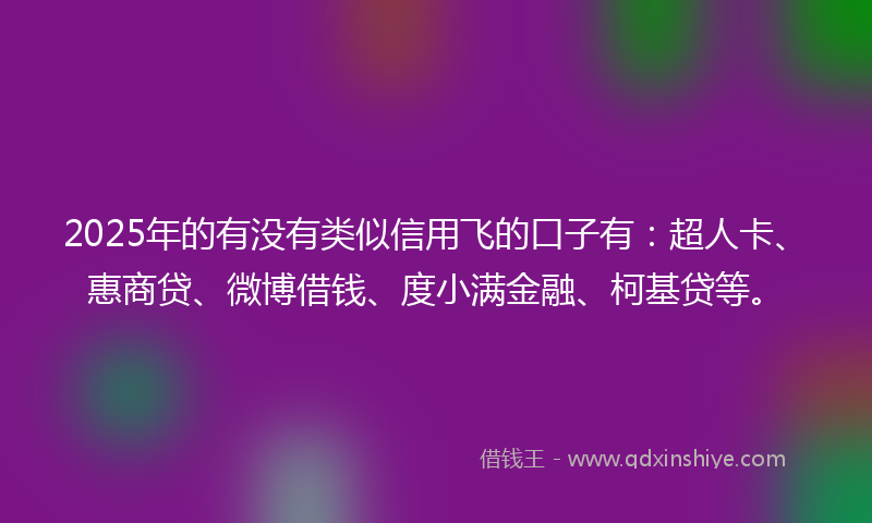 2025年的有没有类似信用飞的口子有：超人卡、惠商贷、微博借钱、度小满金融、柯基贷等。
