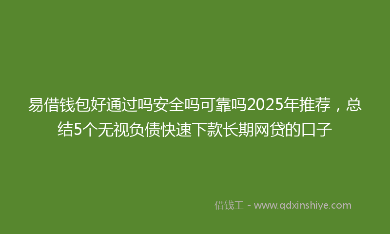 易借钱包好通过吗安全吗可靠吗2025年推荐，总结5个无视负债快速下款长期网贷的口子