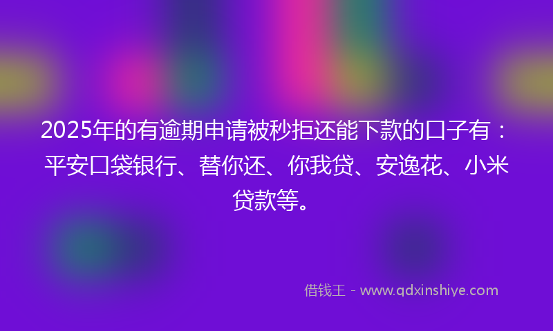 2025年的有逾期申请被秒拒还能下款的口子有：平安口袋银行、替你还、你我贷、安逸花、小米贷款等。