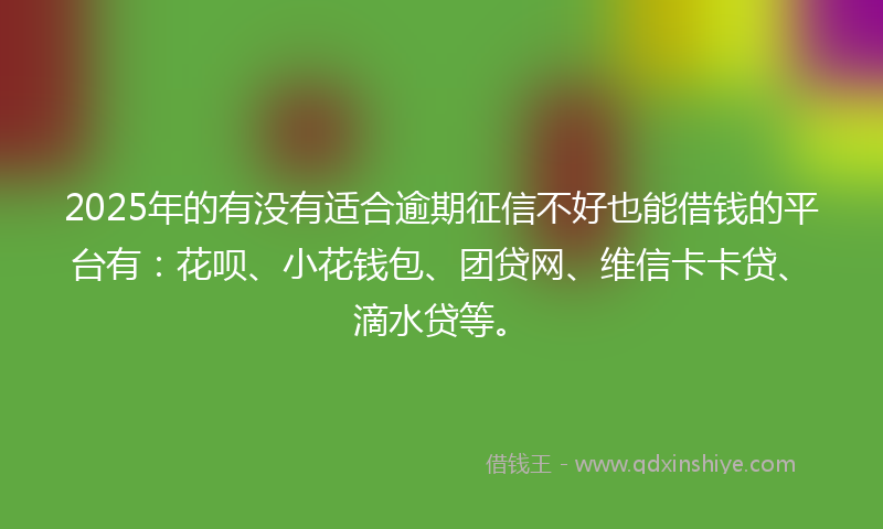 2025年的有没有适合逾期征信不好也能借钱的平台有：花呗、小花钱包、团贷网、维信卡卡贷、滴水贷等。