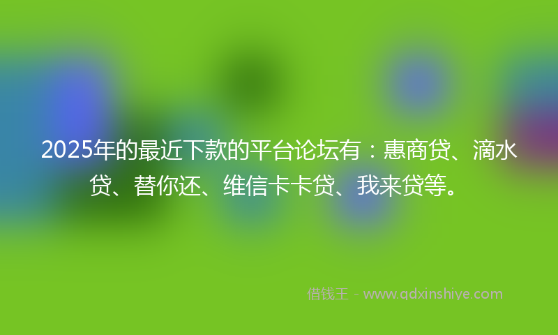 2025年的最近下款的平台论坛有：惠商贷、滴水贷、替你还、维信卡卡贷、我来贷等。