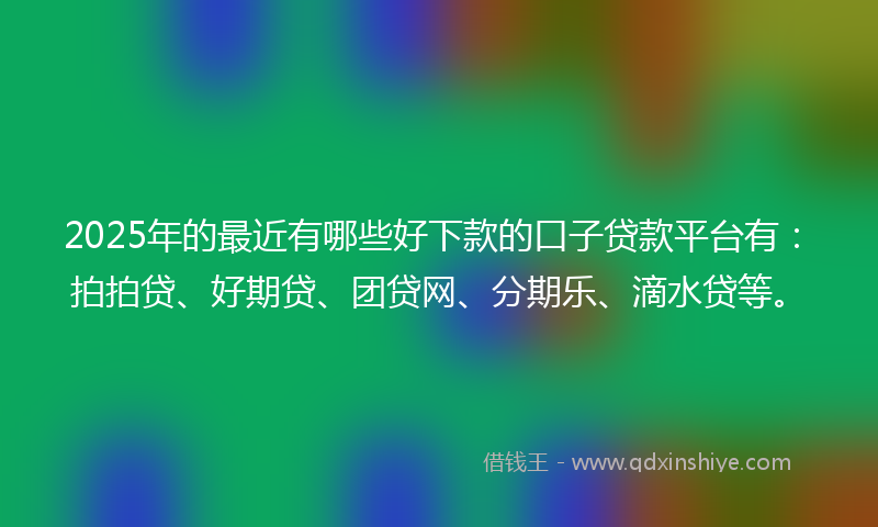 2025年的最近有哪些好下款的口子贷款平台有：拍拍贷、好期贷、团贷网、分期乐、滴水贷等。