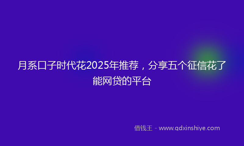 月系口子时代花2025年推荐，分享五个征信花了能网贷的平台