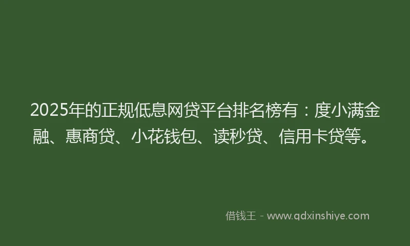 2025年的正规低息网贷平台排名榜有：度小满金融、惠商贷、小花钱包、读秒贷、信用卡贷等。