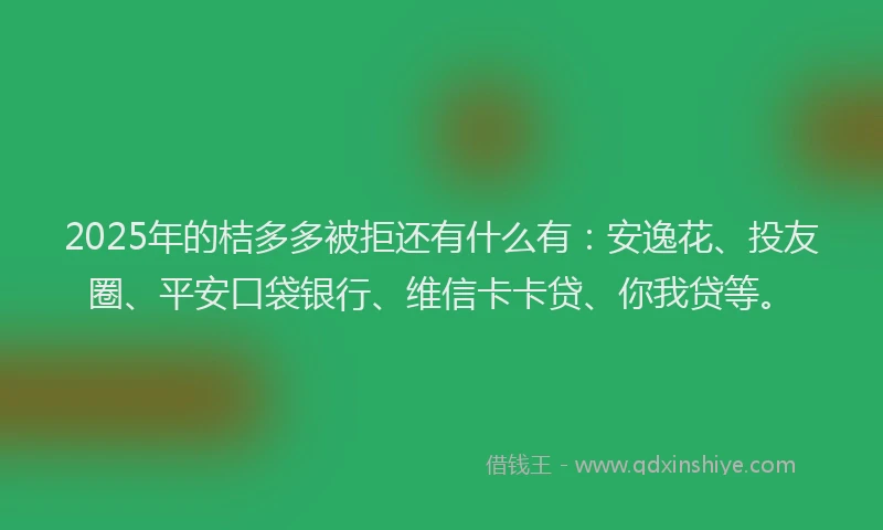 2025年的桔多多被拒还有什么有：安逸花、投友圈、平安口袋银行、维信卡卡贷、你我贷等。
