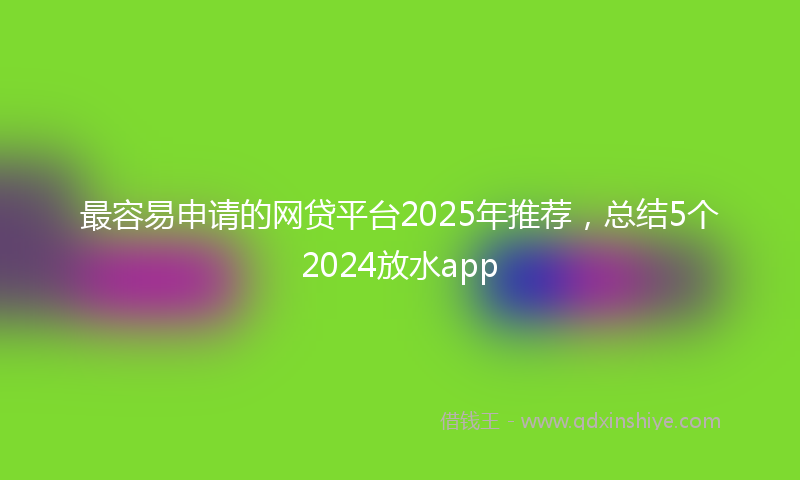 最容易申请的网贷平台2025年推荐，总结5个2024放水app