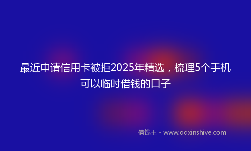最近申请信用卡被拒2025年精选，梳理5个手机可以临时借钱的口子