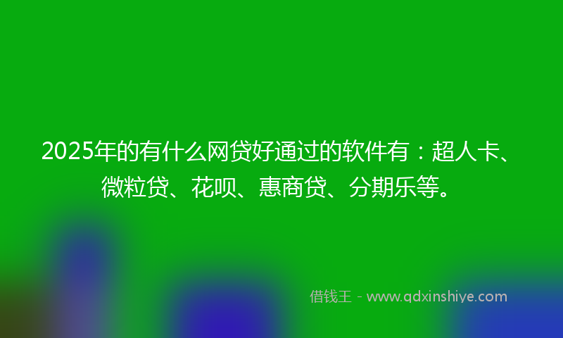2025年的有什么网贷好通过的软件有：超人卡、微粒贷、花呗、惠商贷、分期乐等。