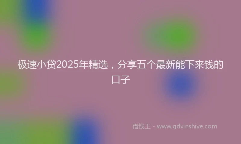 极速小贷2025年精选，分享五个最新能下来钱的口子