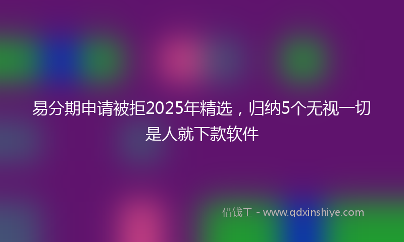 易分期申请被拒2025年精选，归纳5个无视一切是人就下款软件