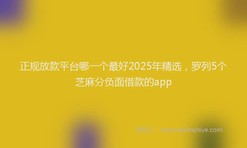 正规放款平台哪一个最好2025年精选，罗列5个芝麻分负面借款的app