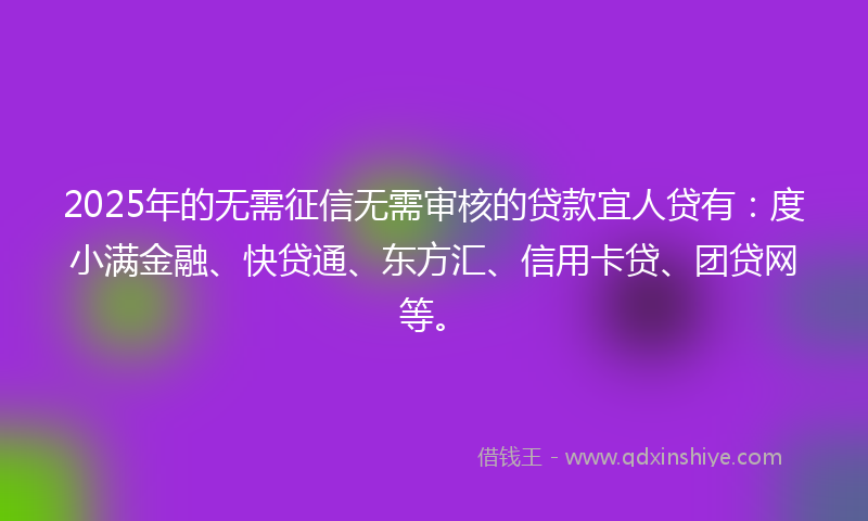 2025年的无需征信无需审核的贷款宜人贷有：度小满金融、快贷通、东方汇、信用卡贷、团贷网等。