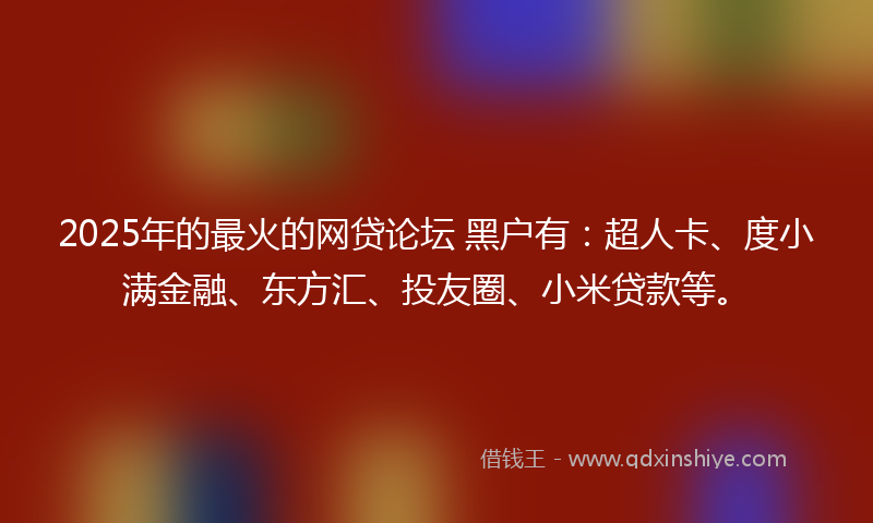 2025年的最火的网贷论坛 黑户有：超人卡、度小满金融、东方汇、投友圈、小米贷款等。