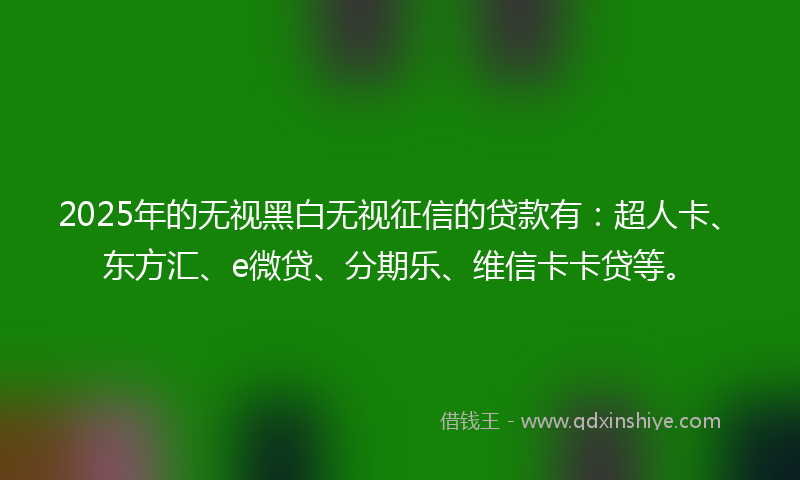 2025年的无视黑白无视征信的贷款有：超人卡、东方汇、e微贷、分期乐、维信卡卡贷等。